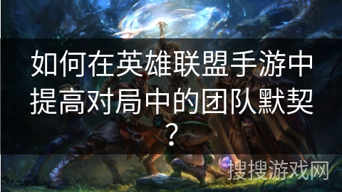如何在英雄联盟手游中提高对局中的团队默契? 如何在英雄联盟手游中提高对局中的团队默契?