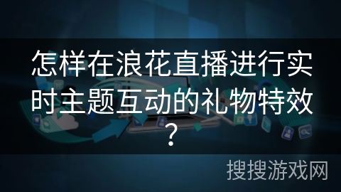 怎样在浪花直播进行实时主题互动的礼物特效? 怎样在浪花直播进行实时主题互动的礼物特效?