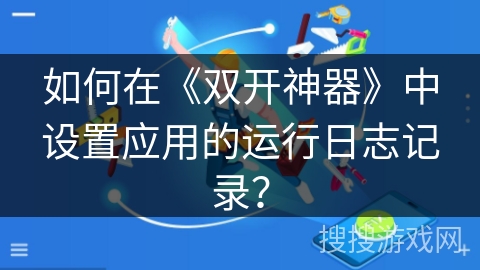如何在《双开神器》中设置应用的运行日志记录? 如何在《双开神器》中设置应用的运行日志记录?