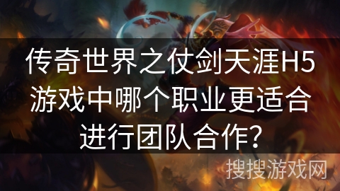 传奇世界之仗剑天涯H5游戏中哪个职业更适合进行团队合作?