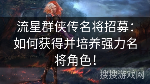 流星群侠传名将招募:如何获得并培养强力名将角色! 流星群侠传名将招募:如何获得并培养强力名将角色!