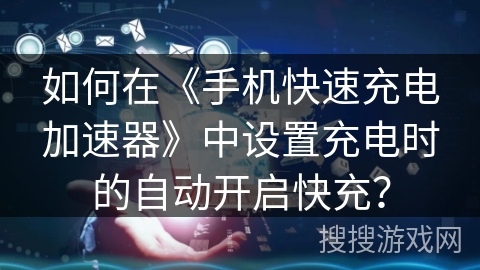 如何在《手机快速充电加速器》中设置充电时的自动开启快充? 如何在《手机快速充电加速器》中设置充电时的自动开启快充?