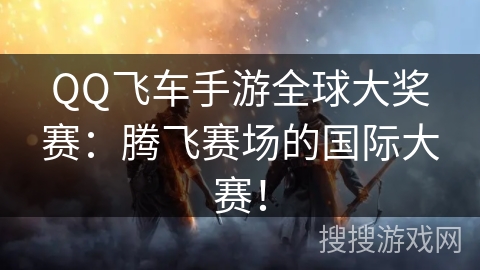 QQ飞车手游全球大奖赛:腾飞赛场的国际大赛! QQ飞车手游全球大奖赛:腾飞赛场的国际大赛!