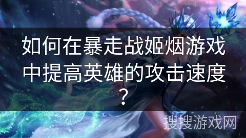 如何在暴走战姬烟游戏中提高英雄的攻击速度?