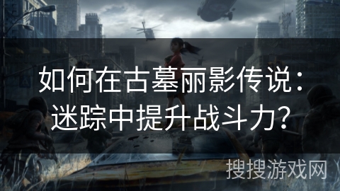 如何在古墓丽影传说:迷踪中提升战斗力?