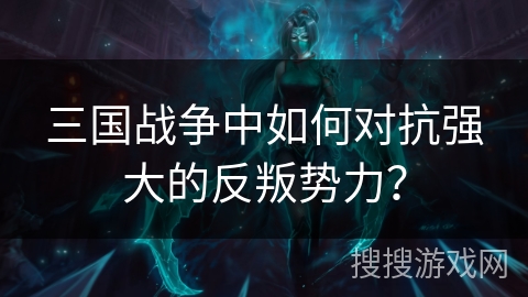 三国战争中如何对抗强大的反叛势力? 三国战争中如何对抗强大的反叛势力?