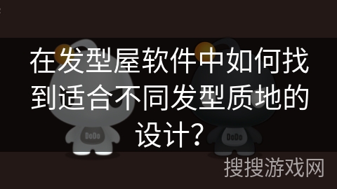 在发型屋软件中如何找到适合不同发型质地的设计? 在发型屋软件中如何找到适合不同发型质地的设计?