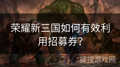 荣耀新三国如何有效利用招募券?