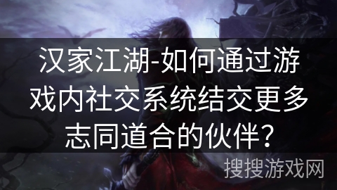 汉家江湖-如何通过游戏内社交系统结交更多志同道合的伙伴? 汉家江湖-如何通过游戏内社交系统结交更多志同道合的伙伴?