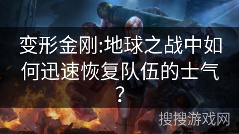 变形金刚:地球之战中如何迅速恢复队伍的士气? 变形金刚:地球之战中如何迅速恢复队伍的士气?