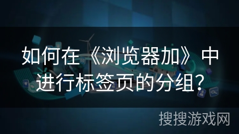 如何在《浏览器加》中进行标签页的分组? 如何在《浏览器加》中进行标签页的分组?