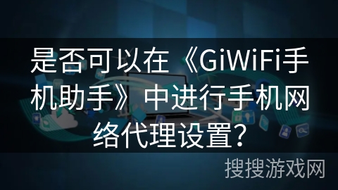 是否可以在《GiWiFi手机助手》中进行手机网络代理设置? 是否可以在《GiWiFi手机助手》中进行手机网络代理设置?