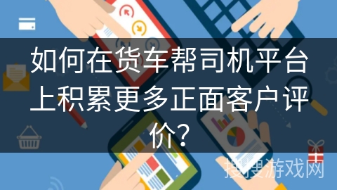 如何在货车帮司机平台上积累更多正面客户评价? 如何在货车帮司机平台上积累更多正面客户评价?