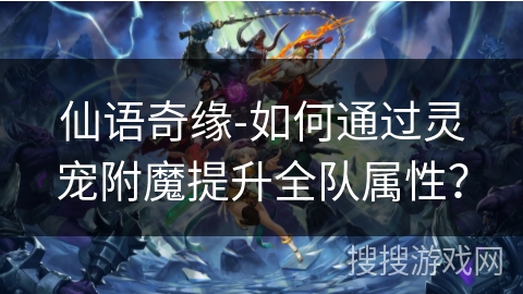 仙语奇缘-如何通过灵宠附魔提升全队属性？