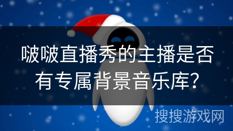 啵啵直播秀的主播是否有专属背景音乐库？