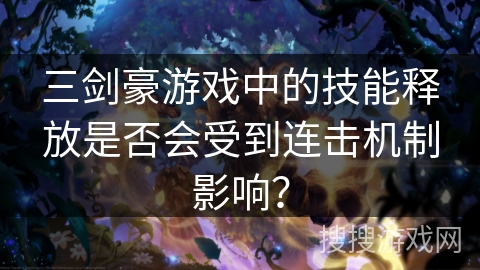 三剑豪游戏中的技能释放是否会受到连击机制影响? 三剑豪游戏中的技能释放是否会受到连击机制影响?