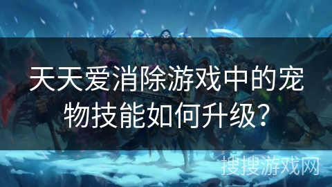 天天爱消除游戏中的宠物技能如何升级？