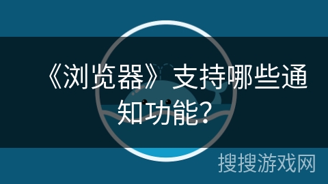 《浏览器》支持哪些通知功能？