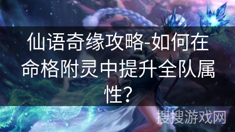 仙语奇缘攻略-如何在命格附灵中提升全队属性？