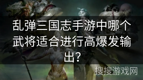 乱弹三国志手游中哪个武将适合进行高爆发输出？