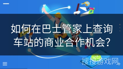 如何在巴士管家上查询车站的商业合作机会？