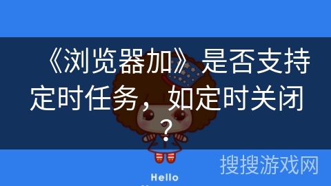 《浏览器加》是否支持定时任务，如定时关闭？