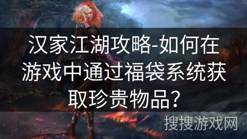 汉家江湖攻略-如何在游戏中通过福袋系统获取珍贵物品？