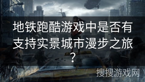 地铁跑酷游戏中是否有支持实景城市漫步之旅? 地铁跑酷游戏中是否有支持实景城市漫步之旅?