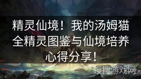 精灵仙境！我的汤姆猫全精灵图鉴与仙境培养心得分享！