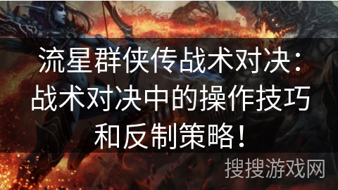 流星群侠传战术对决：战术对决中的操作技巧和反制策略！