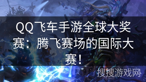 QQ飞车手游全球大奖赛:腾飞赛场的国际大赛! QQ飞车手游全球大奖赛:腾飞赛场的国际大赛!