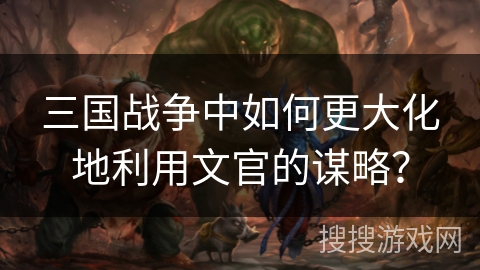 三国战争中如何更大化地利用文官的谋略？