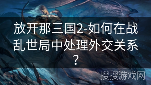 放开那三国2-如何在战乱世局中处理外交关系？