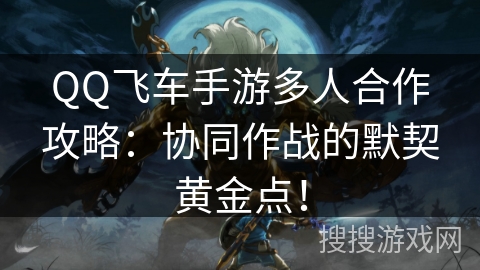 QQ飞车手游多人合作攻略:协同作战的默契黄金点! QQ飞车手游多人合作攻略:协同作战的默契黄金点!