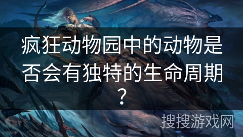 疯狂动物园中的动物是否会有独特的生命周期？
