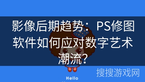影像后期趋势：PS修图软件如何应对数字艺术潮流？