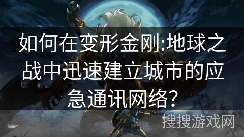 如何在变形金刚:地球之战中迅速建立城市的应急通讯网络? 如何在变形金刚:地球之战中迅速建立城市的应急通讯网络?