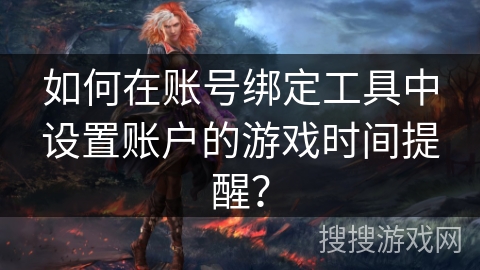 如何在账号绑定工具中设置账户的游戏时间提醒？