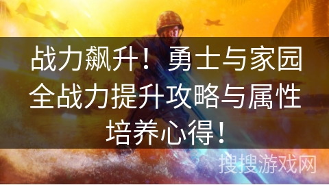 战力飙升！勇士与家园全战力提升攻略与属性培养心得！