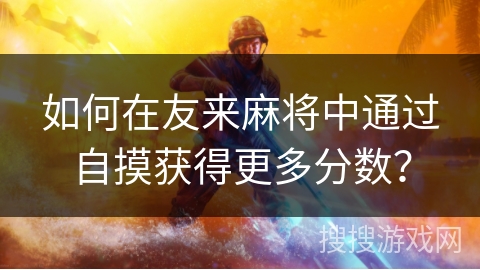 如何在友来麻将中通过自摸获得更多分数? 如何在友来麻将中通过自摸获得更多分数?