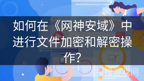如何在《网神安域》中进行文件加密和解密操作? 如何在《网神安域》中进行文件加密和解密操作?