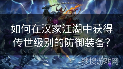 如何在汉家江湖中获得传世级别的防御装备？