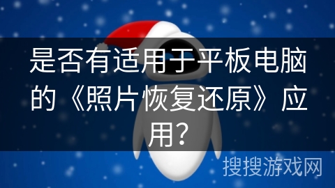 是否有适用于平板电脑的《照片恢复还原》应用? 是否有适用于平板电脑的《照片恢复还原》应用?