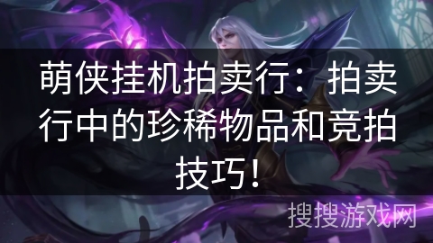 萌侠挂机拍卖行:拍卖行中的珍稀物品和竞拍技巧! 萌侠挂机拍卖行:拍卖行中的珍稀物品和竞拍技巧!