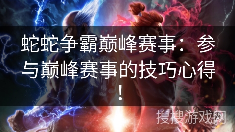 蛇蛇争霸巅峰赛事：参与巅峰赛事的技巧心得！