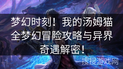 梦幻时刻！我的汤姆猫全梦幻冒险攻略与异界奇遇解密！