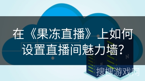 在《果冻直播》上如何设置直播间魅力墙? 在《果冻直播》上如何设置直播间魅力墙?