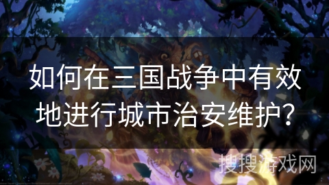 如何在三国战争中有效地进行城市治安维护? 如何在三国战争中有效地进行城市治安维护?