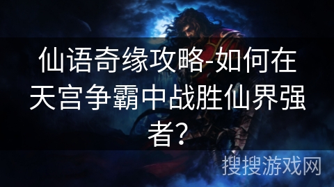 仙语奇缘攻略-如何在天宫争霸中战胜仙界强者? 仙语奇缘攻略-如何在天宫争霸中战胜仙界强者?
