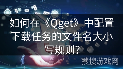 如何在《Qget》中配置下载任务的文件名大小写规则? 如何在《Qget》中配置下载任务的文件名大小写规则?